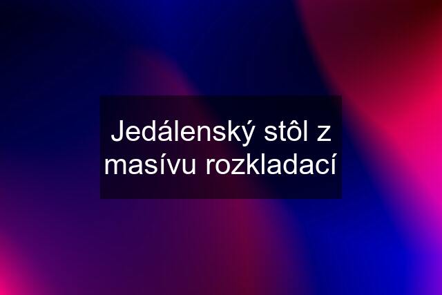 Jedálenský stôl z masívu rozkladací