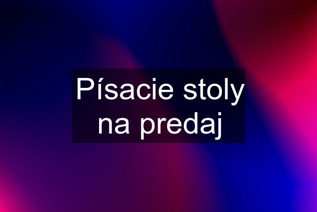 Písacie stoly na predaj