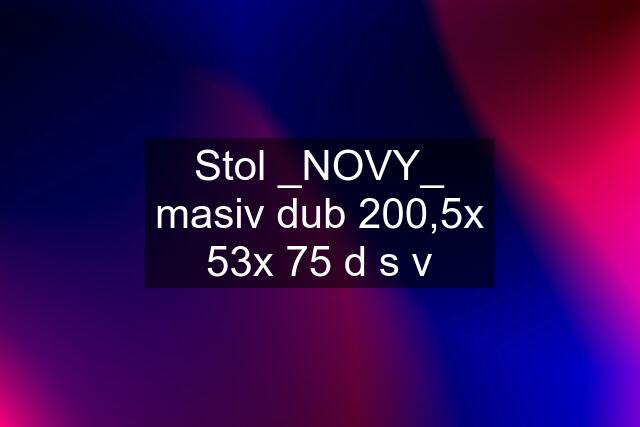 Stol _NOVY_ masiv dub 200,5x 53x 75 d s v