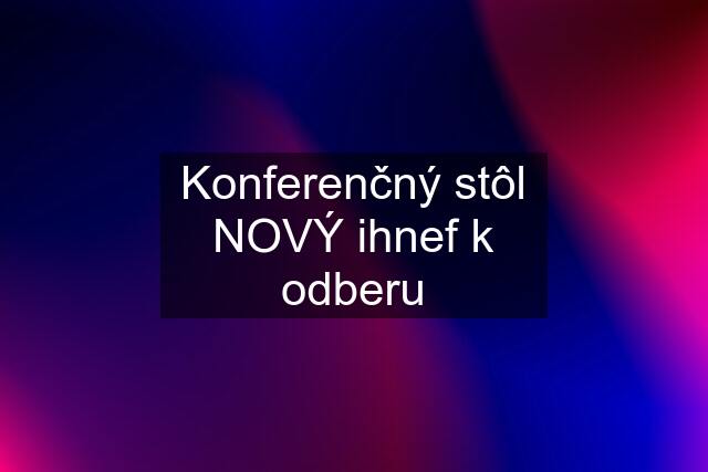 Konferenčný stôl NOVÝ ihnef k odberu