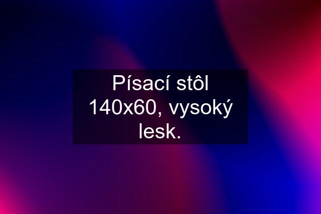 Písací stôl 140x60, vysoký lesk.