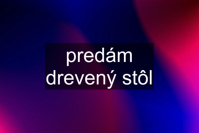 predám drevený stôl