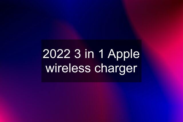 2022 3 in 1 Apple wireless charger