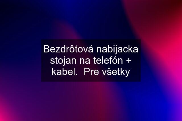 Bezdrôtová nabijacka stojan na telefón + kabel.  Pre všetky