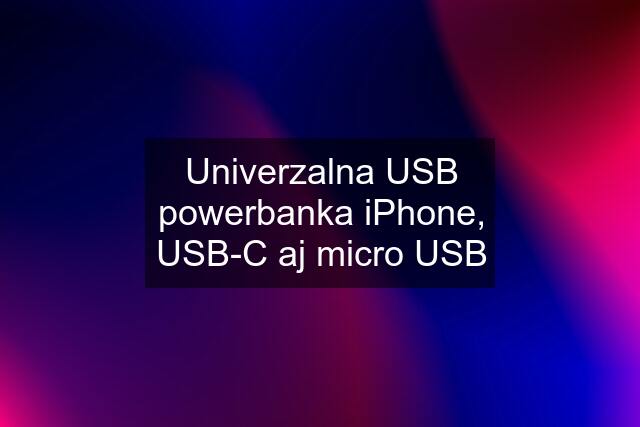 Univerzalna USB powerbanka iPhone, USB-C aj micro USB