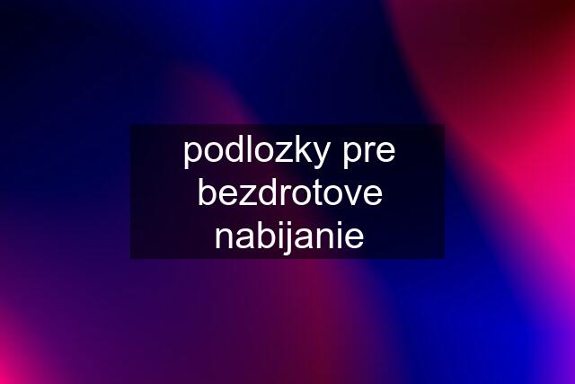 podlozky pre bezdrotove nabijanie