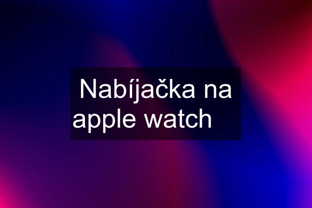 Nabíjačka na apple watch 