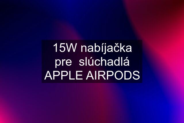 15W nabíjačka pre  slúchadlá APPLE AIRPODS