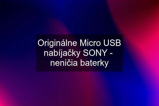 Originálne Micro USB nabíjačky SONY -  neničia baterky
