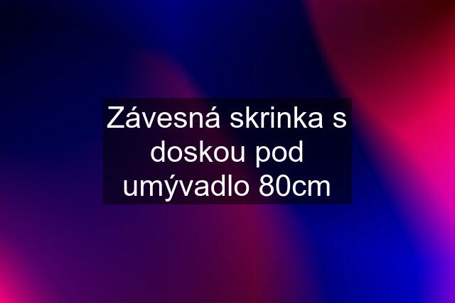 Závesná skrinka s doskou pod umývadlo 80cm