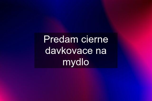 Predam cierne davkovace na mydlo