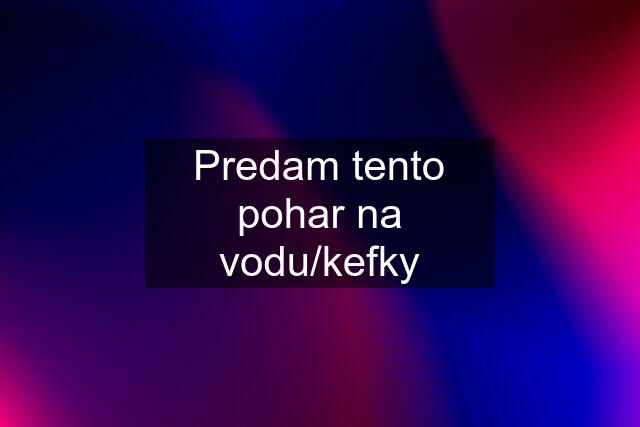 Predam tento pohar na vodu/kefky