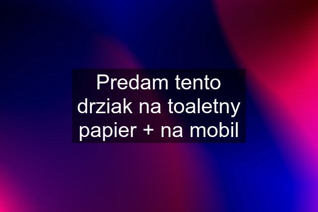 Predam tento drziak na toaletny papier + na mobil