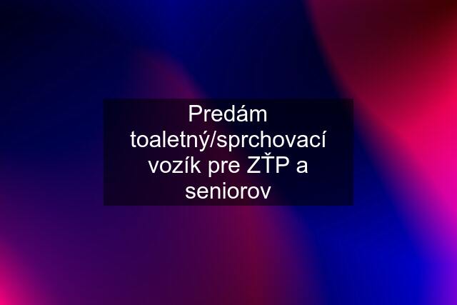 Predám toaletný/sprchovací vozík pre ZŤP a seniorov