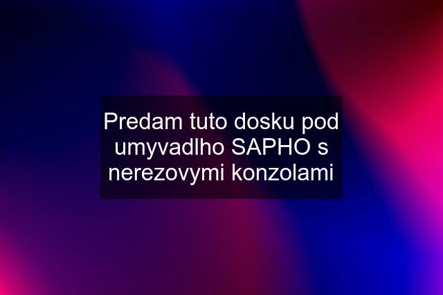 Predam tuto dosku pod umyvadlho SAPHO s nerezovymi konzolami