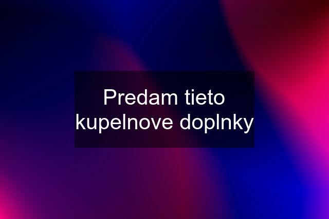 Predam tieto kupelnove doplnky