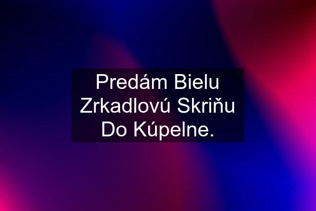 Predám Bielu Zrkadlovú Skriňu Do Kúpelne.