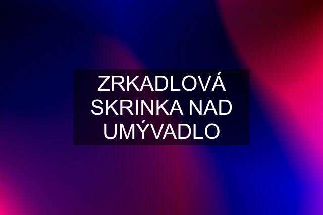 ZRKADLOVÁ SKRINKA NAD UMÝVADLO