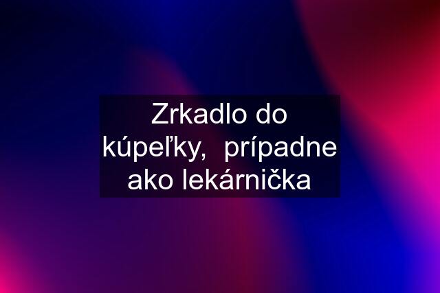 Zrkadlo do kúpeľky,  prípadne ako lekárnička