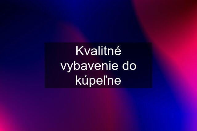 Kvalitné vybavenie do kúpeľne