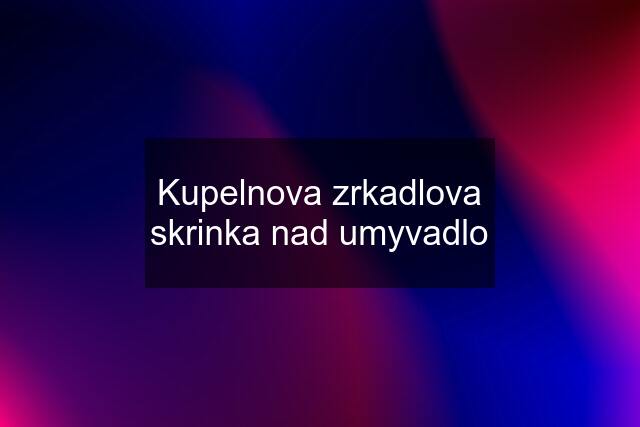 Kupelnova zrkadlova skrinka nad umyvadlo