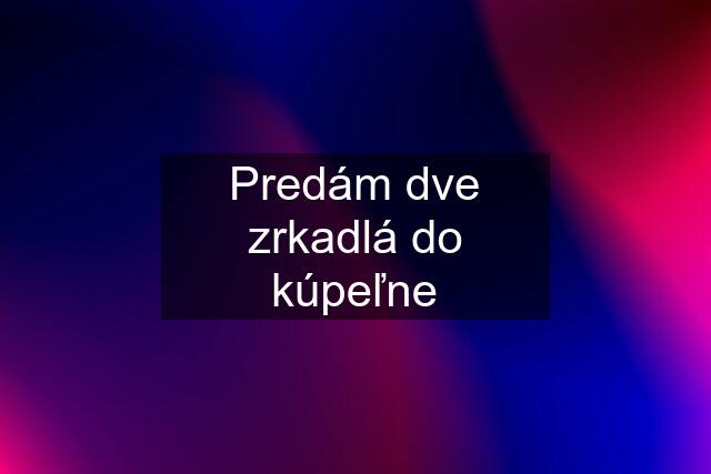 Predám dve zrkadlá do kúpeľne