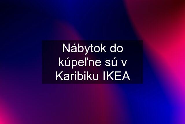 Nábytok do kúpeľne sú v Karibiku IKEA