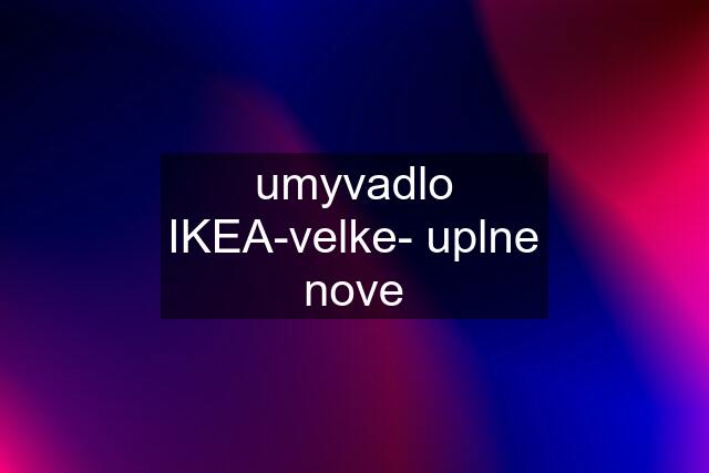 umyvadlo IKEA-velke- uplne nove