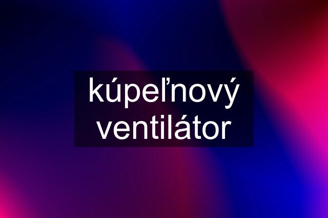 kúpeľnový ventilátor