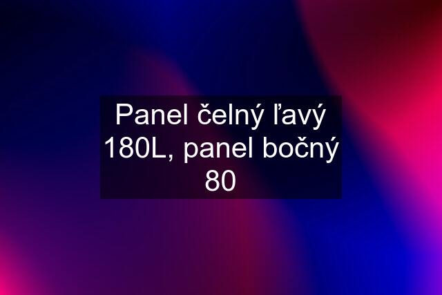 Panel čelný ľavý 180L, panel bočný 80