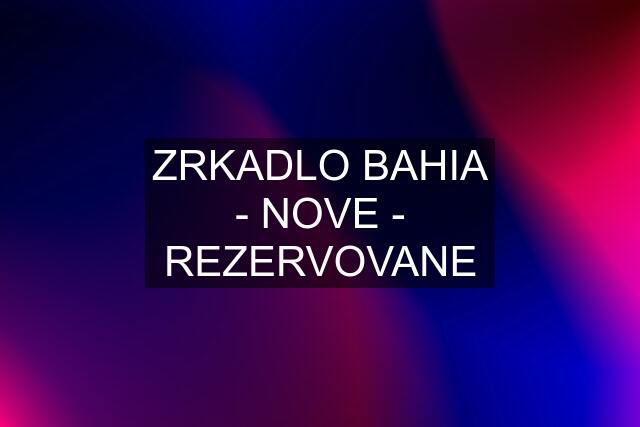 ZRKADLO BAHIA - NOVE - REZERVOVANE