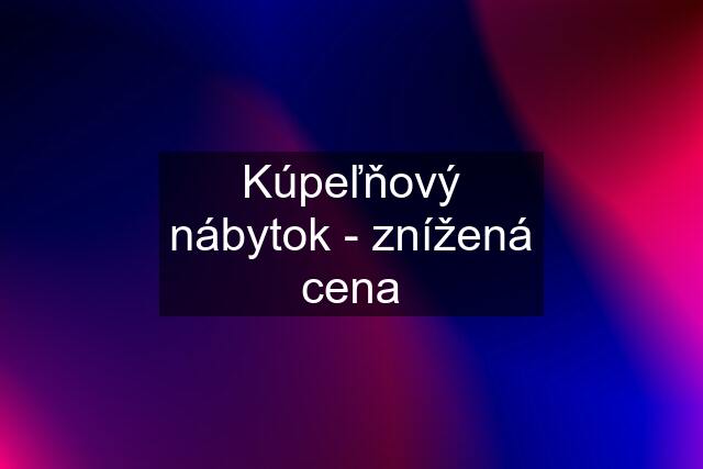 Kúpeľňový nábytok - znížená cena