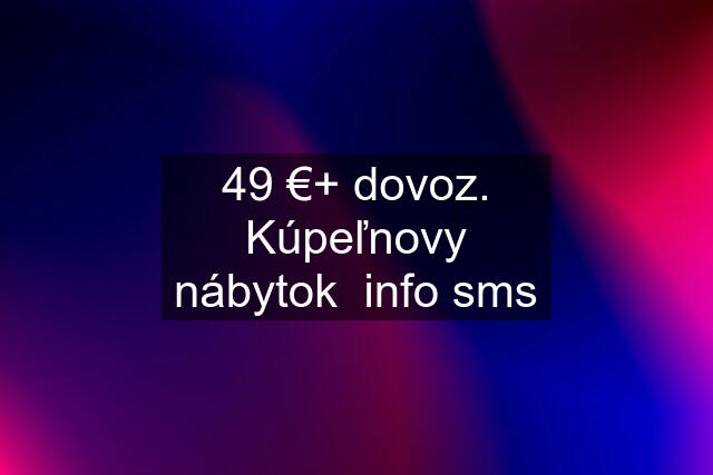 49 €+ dovoz. Kúpeľnovy nábytok  info sms