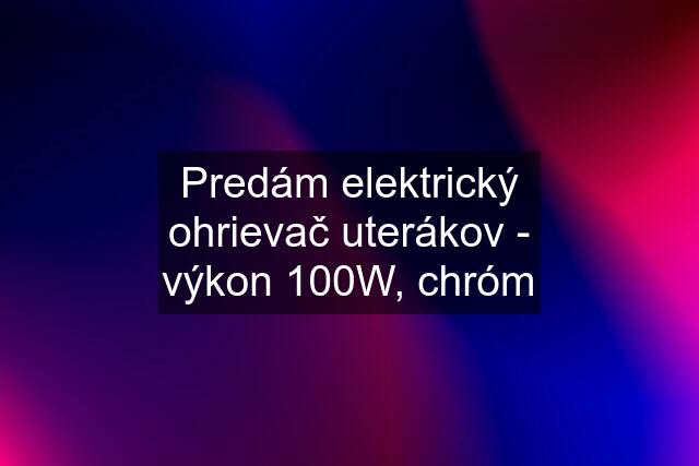 Predám elektrický ohrievač uterákov - výkon 100W, chróm