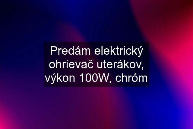 Predám elektrický ohrievač uterákov, výkon 100W, chróm