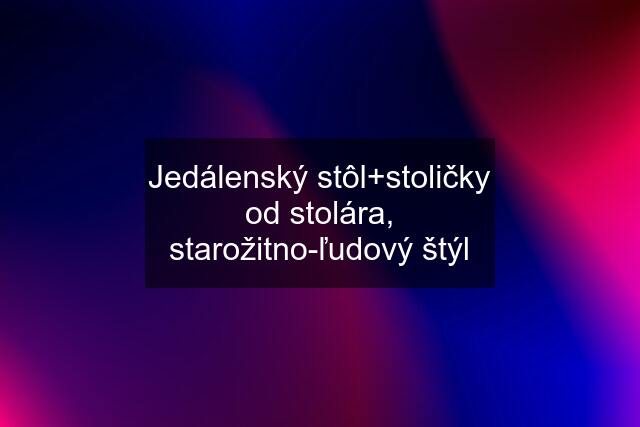 Jedálenský stôl+stoličky od stolára, starožitno-ľudový štýl