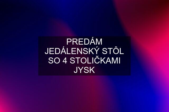 PREDÁM JEDÁLENSKÝ STÔL SO 4 STOLIČKAMI JYSK