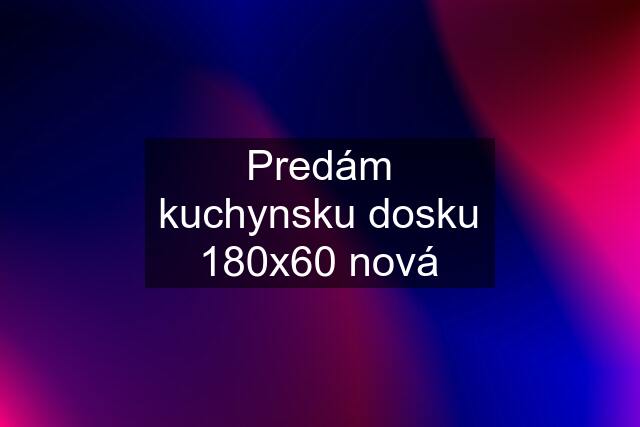 Predám kuchynsku dosku 180x60 nová