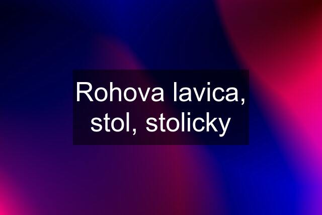 Rohova lavica, stol, stolicky