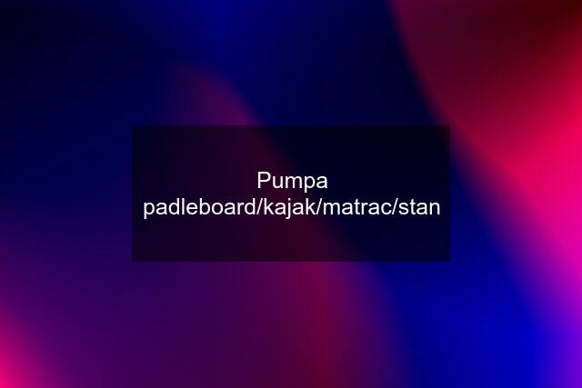 Pumpa padleboard/kajak/matrac/stan