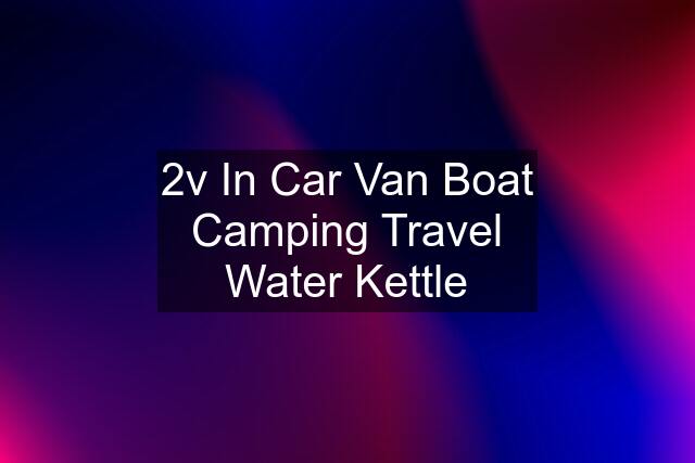 2v In Car Van Boat Camping Travel Water Kettle