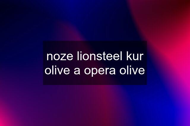 noze lionsteel kur olive a opera olive