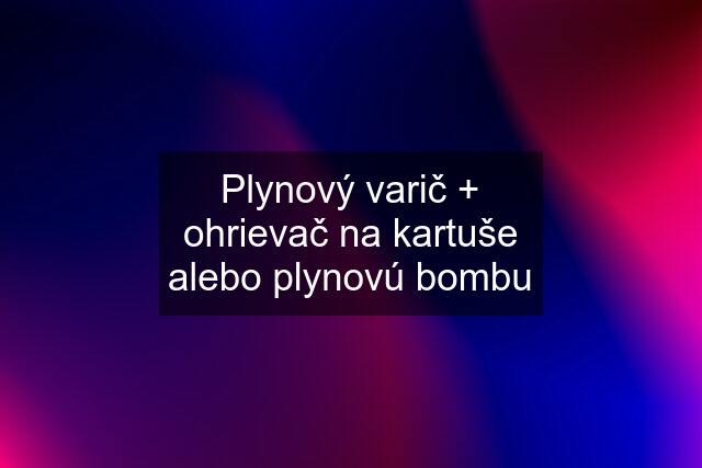 Plynový varič + ohrievač na kartuše alebo plynovú bombu