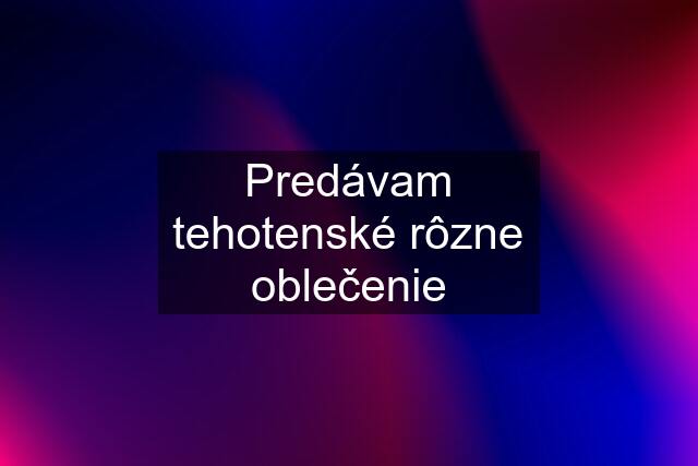 Predávam tehotenské rôzne oblečenie