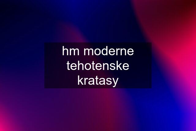 hm moderne tehotenske kratasy