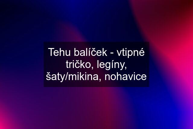 Tehu balíček - vtipné tričko, legíny, šaty/mikina, nohavice