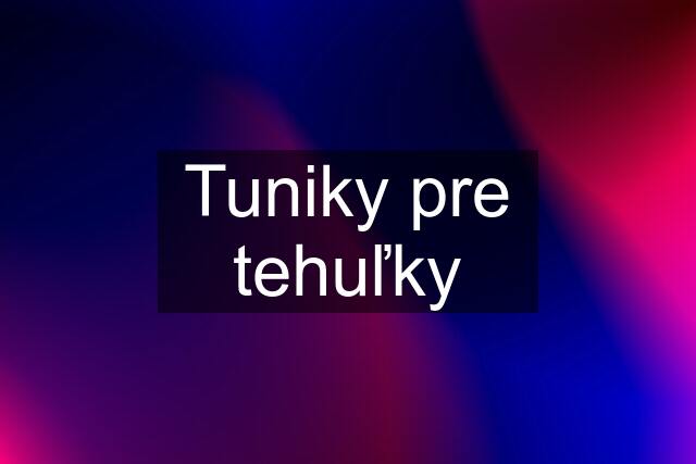 Tuniky pre tehuľky