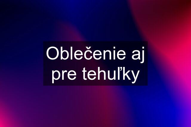 Oblečenie aj pre tehuľky