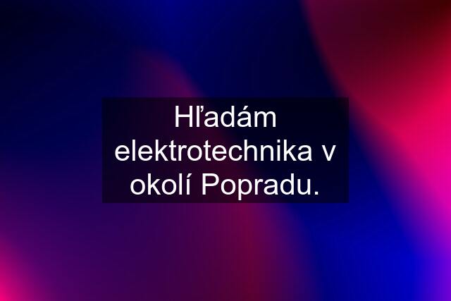 Hľadám elektrotechnika v okolí Popradu.