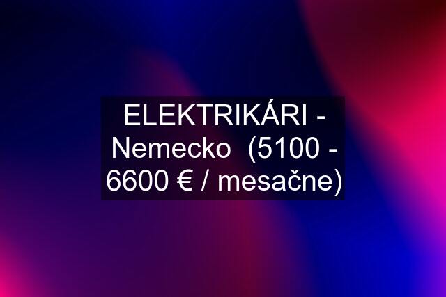 ELEKTRIKÁRI - Nemecko  (5100 - 6600 € / mesačne)